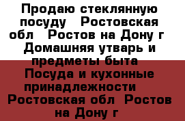 Продаю стеклянную посуду - Ростовская обл., Ростов-на-Дону г. Домашняя утварь и предметы быта » Посуда и кухонные принадлежности   . Ростовская обл.,Ростов-на-Дону г.